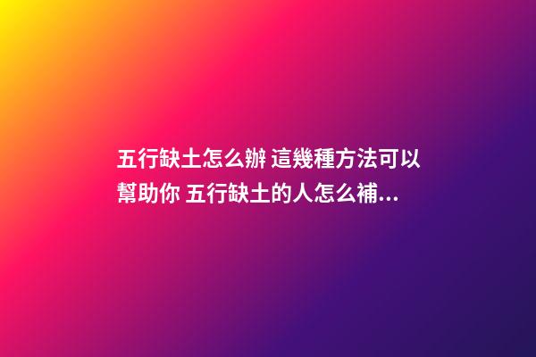 五行缺土怎么辦 這幾種方法可以幫助你 五行缺土的人怎么補土-第1張-觀點-玄機派